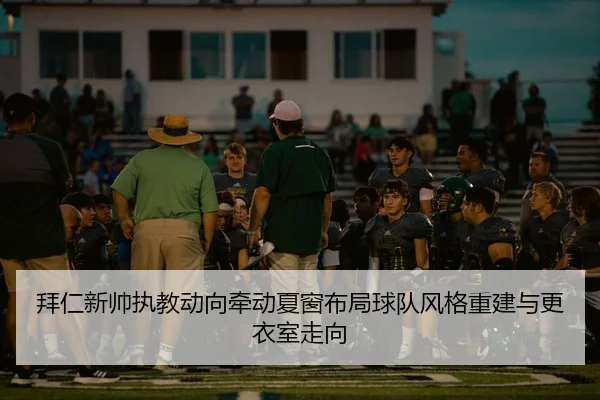 拜仁新帅执教动向牵动夏窗布局球队风格重建与更衣室走向